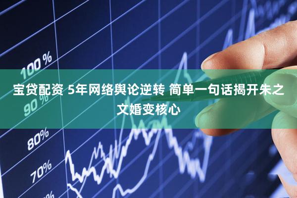 宝贷配资 5年网络舆论逆转 简单一句话揭开朱之文婚变核心