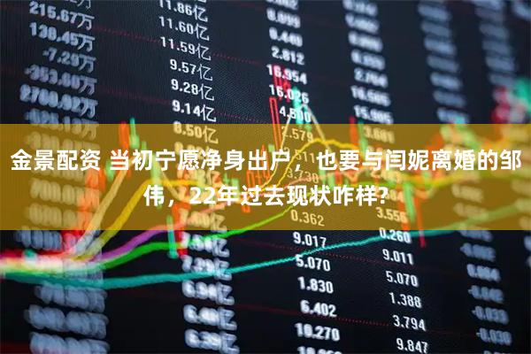 金景配资 当初宁愿净身出户，也要与闫妮离婚的邹伟，22年过去现状咋样?