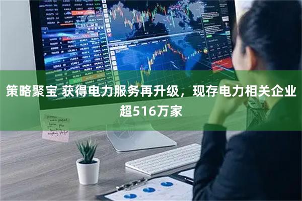 策略聚宝 获得电力服务再升级,现存电力相关企业超516万家