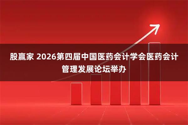 股赢家 2026第四届中国医药会计学会医药会计管理发展论坛举办