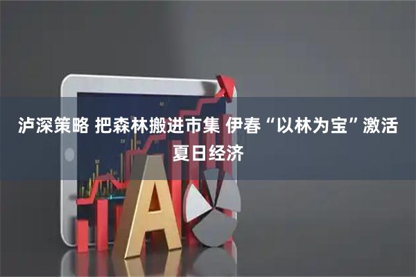 泸深策略 把森林搬进市集 伊春“以林为宝”激活夏日经济