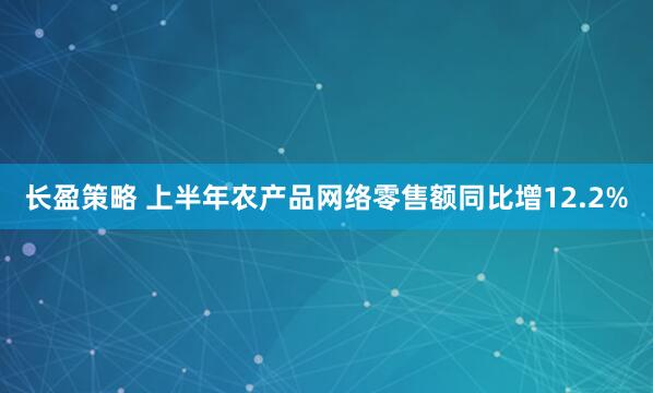 长盈策略 上半年农产品网络零售额同比增12.2%
