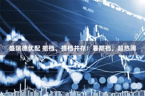 盛瑞德优配 撤档、提档并存！暑期档，超热闹
