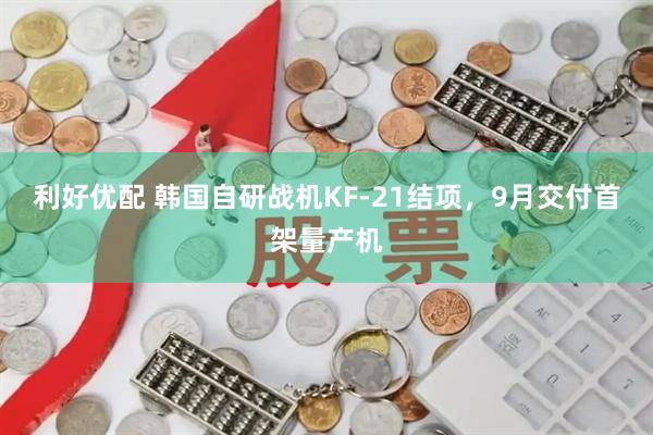 利好优配 韩国自研战机KF-21结项，9月交付首架量产机