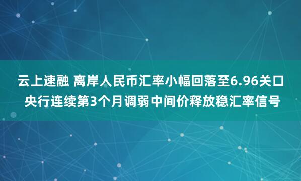 云上速融 离岸人民币汇率小幅回落至6.96关口 央行连续第3个月调弱中间价释放稳汇率信号