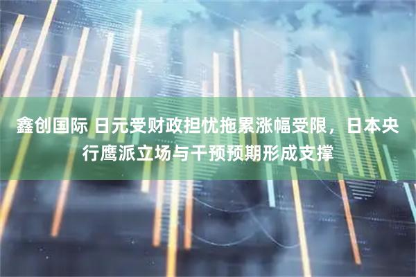 鑫创国际 日元受财政担忧拖累涨幅受限，日本央行鹰派立场与干预预期形成支撑