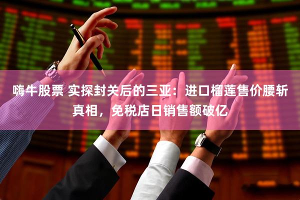 嗨牛股票 实探封关后的三亚：进口榴莲售价腰斩真相，免税店日销售额破亿