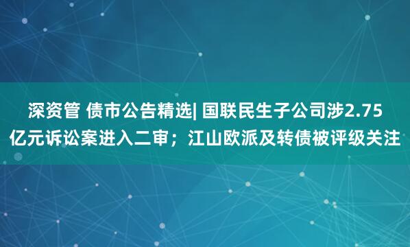 深资管 债市公告精选| 国联民生子公司涉2.75亿元诉讼案进入二审；江山欧派及转债被评级关注