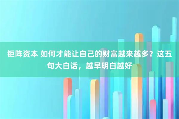 钜阵资本 如何才能让自己的财富越来越多？这五句大白话，越早明白越好