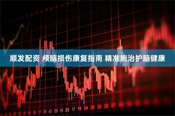 顺发配资 颅脑损伤康复指南 精准施治护脑健康