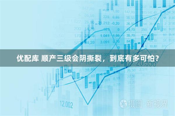优配库 顺产三级会阴撕裂，到底有多可怕？
