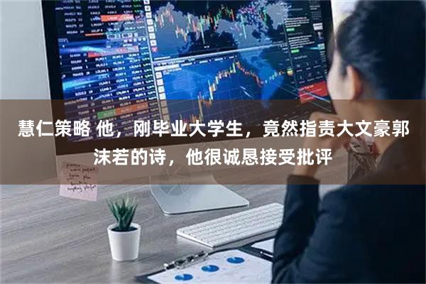 慧仁策略 他，刚毕业大学生，竟然指责大文豪郭沫若的诗，他很诚恳接受批评