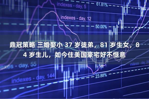 鼎冠策略 三婚娶小 37 岁徒弟，81 岁生女，84 岁生儿，如今住美国豪宅好不惬意