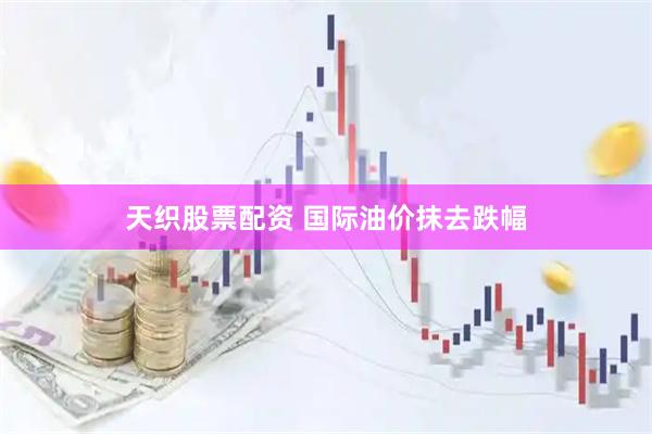 天织股票配资 国际油价抹去跌幅