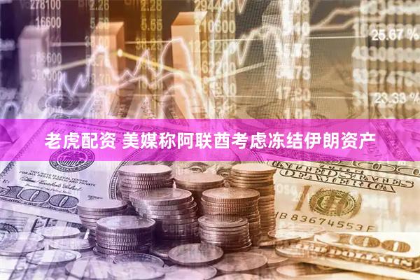 老虎配资 美媒称阿联酋考虑冻结伊朗资产