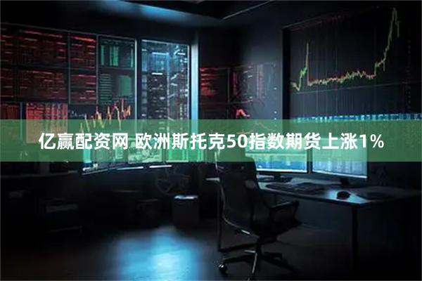 亿赢配资网 欧洲斯托克50指数期货上涨1%