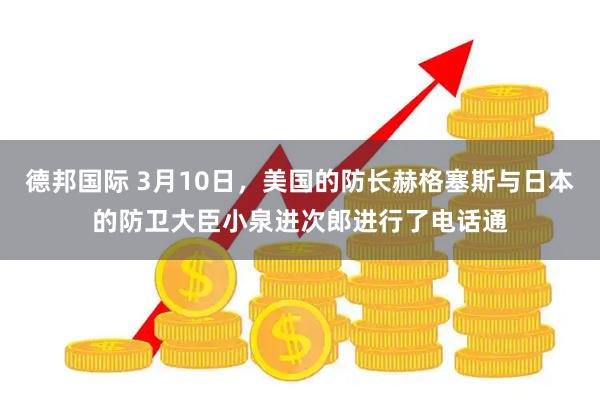 德邦国际 3月10日，美国的防长赫格塞斯与日本的防卫大臣小泉进次郎进行了电话通