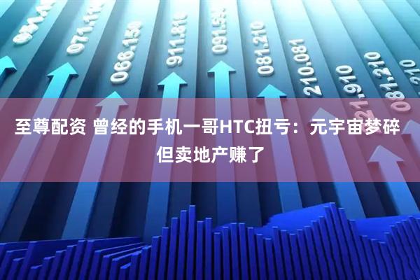 至尊配资 曾经的手机一哥HTC扭亏:元宇宙梦碎 但卖地产赚了