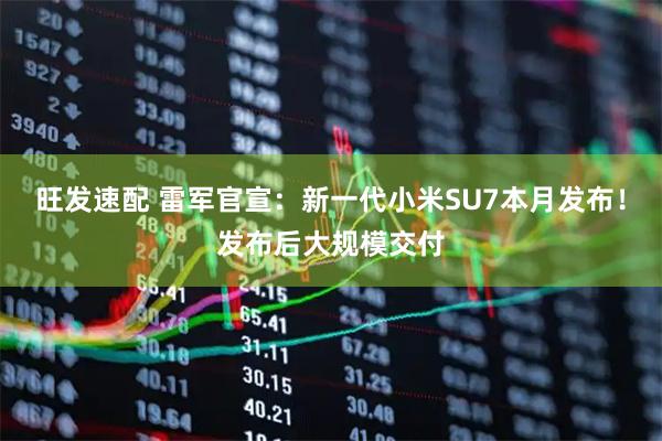 旺发速配 雷军官宣：新一代小米SU7本月发布！发布后大规模交付