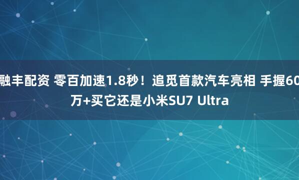 融丰配资 零百加速1.8秒！追觅首款汽车亮相 手握60万+买它还是小米SU7 Ultra
