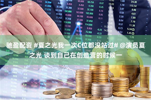 驰盈配资 #夏之光我一次C位都没站过# @演员夏之光 谈到自己在创造营的时候一