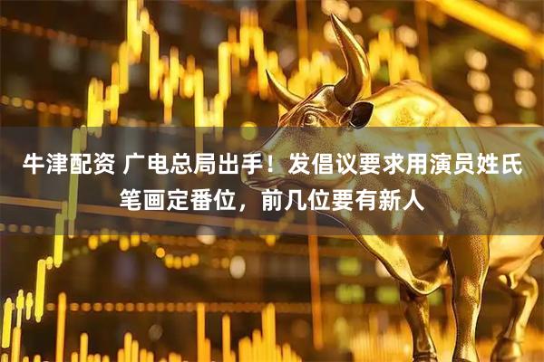 牛津配资 广电总局出手！发倡议要求用演员姓氏笔画定番位，前几位要有新人
