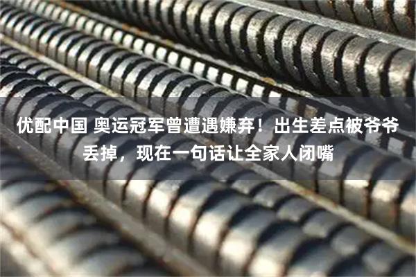 优配中国 奥运冠军曾遭遇嫌弃！出生差点被爷爷丢掉，现在一句话让全家人闭嘴