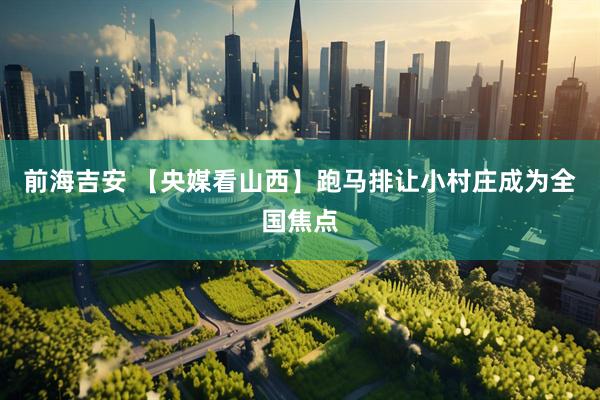 前海吉安 【央媒看山西】跑马排让小村庄成为全国焦点