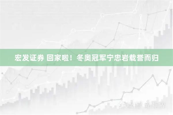 宏发证券 回家啦！冬奥冠军宁忠岩载誉而归