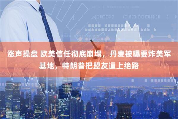 涨声操盘 欧美信任彻底崩塌，丹麦被曝要炸美军基地，特朗普把盟友逼上绝路