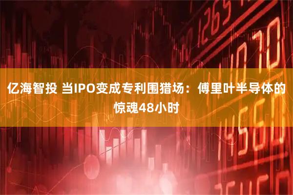 亿海智投 当IPO变成专利围猎场：傅里叶半导体的惊魂48小时