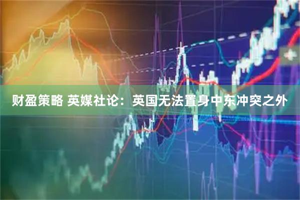 财盈策略 英媒社论：英国无法置身中东冲突之外
