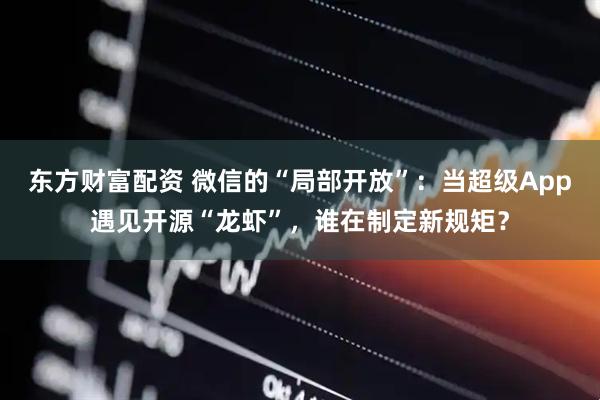 东方财富配资 微信的“局部开放”：当超级App遇见开源“龙虾”，谁在制定新规矩？