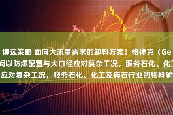 博远策略 面向大流量需求的卸料方案！格律克（Gericke）RotaVal旋转阀以防爆配置与大口径应对复杂工况，服务石化、化工及碎石行业的物料输送