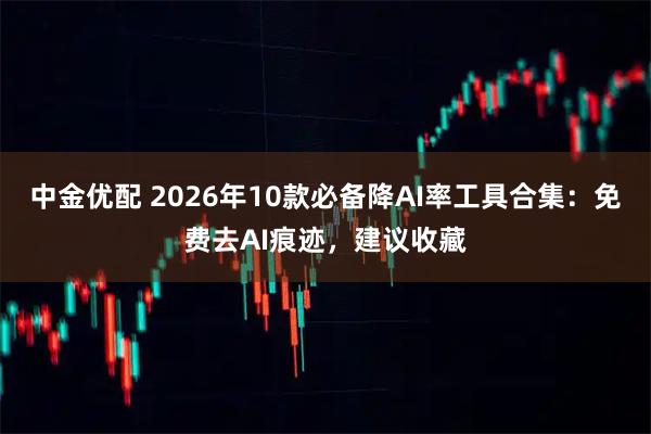 中金优配 2026年10款必备降AI率工具合集：免费去AI痕迹，建议收藏