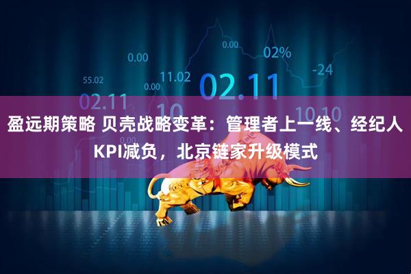 盈远期策略 贝壳战略变革:管理者上一线、经纪人KPI减负,北京链家升级模式