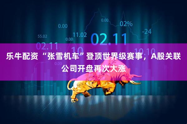 乐牛配资 “张雪机车”登顶世界级赛事，A股关联公司开盘再次大涨