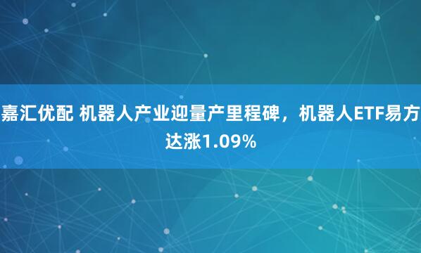 嘉汇优配 机器人产业迎量产里程碑，机器人ETF易方达涨1.09%