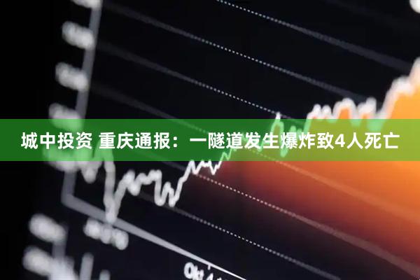 城中投资 重庆通报：一隧道发生爆炸致4人死亡