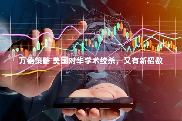 万德策略 美国对华学术绞杀，又有新招数