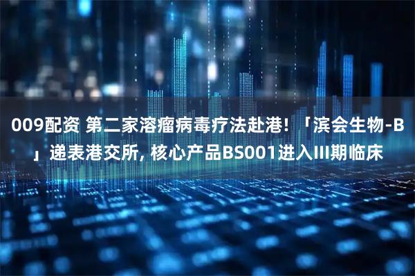 009配资 第二家溶瘤病毒疗法赴港! 「滨会生物-B」递表港交所, 核心产品BS001进入III期临床
