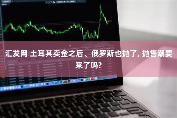 汇发网 土耳其卖金之后、俄罗斯也抛了, 抛售潮要来了吗?