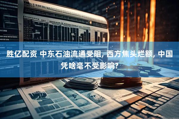 胜亿配资 中东石油流通受阻, 西方焦头烂额, 中国凭啥毫不受影响?