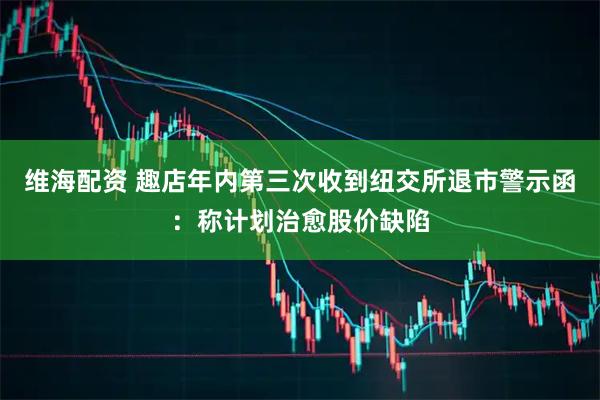 维海配资 趣店年内第三次收到纽交所退市警示函：称计划治愈股价缺陷