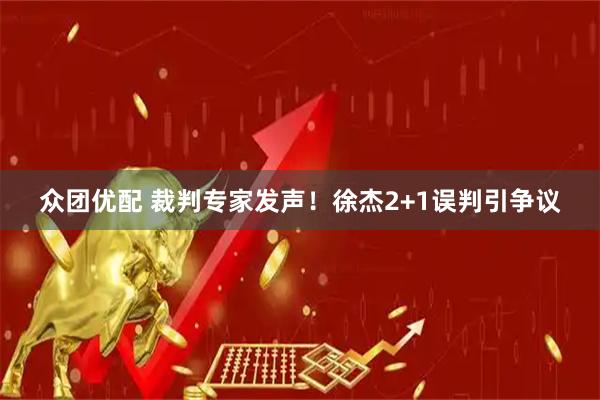 众团优配 裁判专家发声！徐杰2+1误判引争议