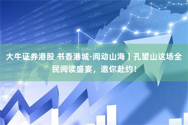大牛证券港股 书香港城·阅动山海｜孔望山这场全民阅读盛宴，邀你赴约！