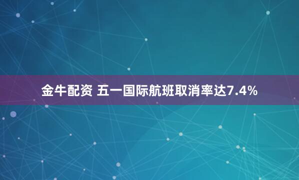 金牛配资 五一国际航班取消率达7.4%
