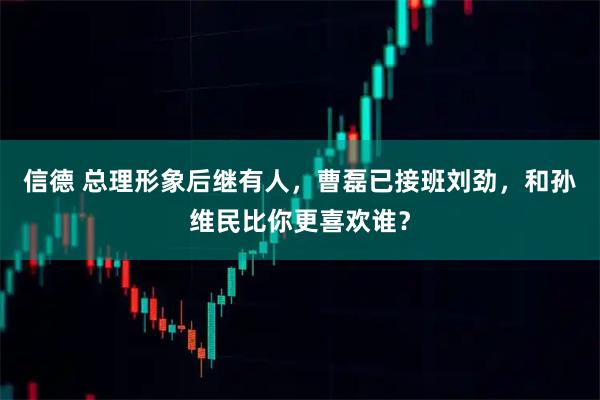信德 总理形象后继有人，曹磊已接班刘劲，和孙维民比你更喜欢谁？