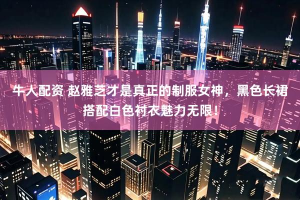 牛人配资 赵雅芝才是真正的制服女神，黑色长裙搭配白色衬衣魅力无限！