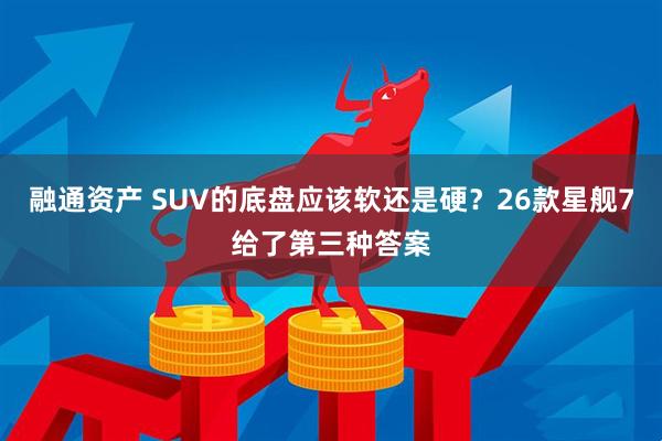 融通资产 SUV的底盘应该软还是硬？26款星舰7给了第三种答案